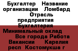 Бухгалтер › Название организации ­ Ломбард №1 › Отрасль предприятия ­ Бухгалтерия › Минимальный оклад ­ 11 000 - Все города Работа » Вакансии   . Карелия респ.,Костомукша г.